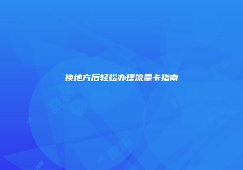 换地方后轻松办理流量卡指南