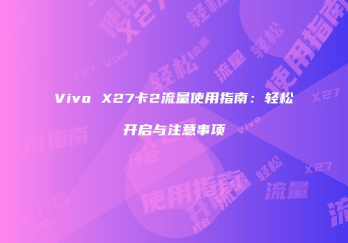 Vivo X27卡2流量使用指南：轻松开启与注意事项