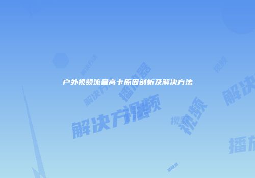户外视频流量高卡原因剖析及解决方法