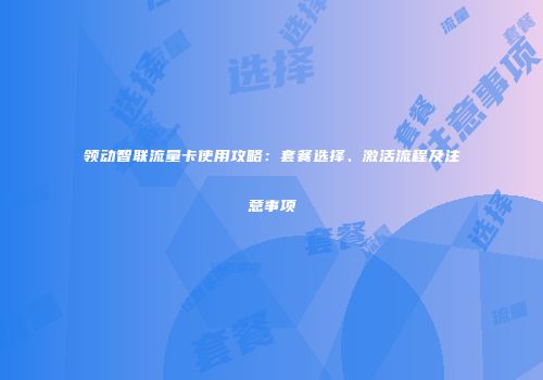 领动智联流量卡使用攻略：套餐选择、激活流程及注意事项