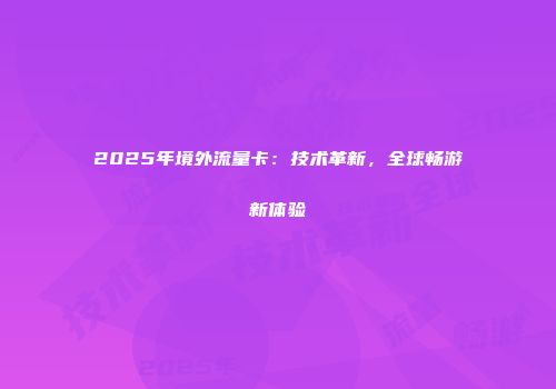 2025年境外流量卡：技术革新，全球畅游新体验