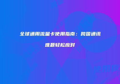 全球通用流量卡使用指南：跨国通讯难题轻松应对