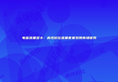 电信流量多卡：高性价比流量套餐引领市场优势