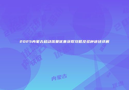 2025内蒙古移动流量优惠获取攻略及多种途径详解