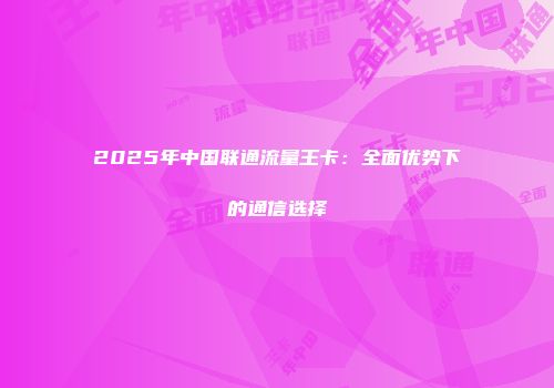 2025年中国联通流量王卡：全面优势下的通信选择