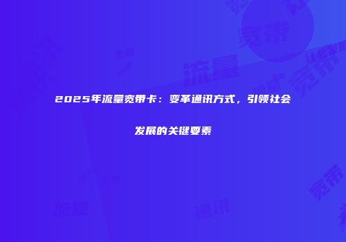 2025年流量宽带卡：变革通讯方式，引领社会发展的关键要素