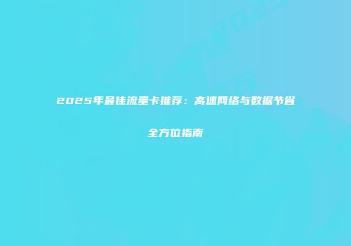2025年最佳流量卡推荐：高速网络与数据节省全方位指南