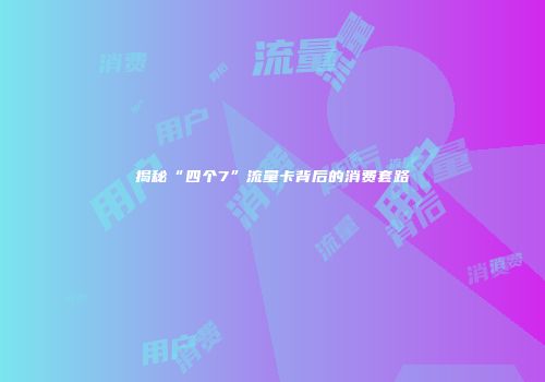揭秘“四个7”流量卡背后的消费套路