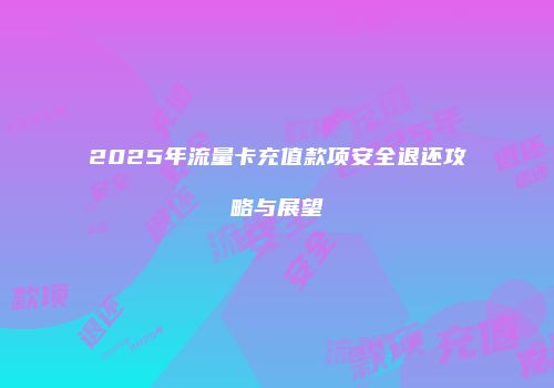 2025年流量卡充值款项安全退还攻略与展望