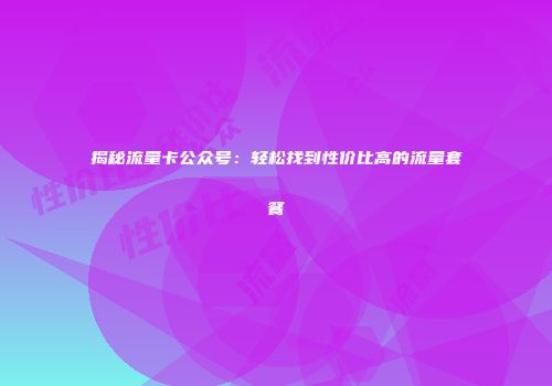 揭秘流量卡公众号：轻松找到性价比高的流量套餐