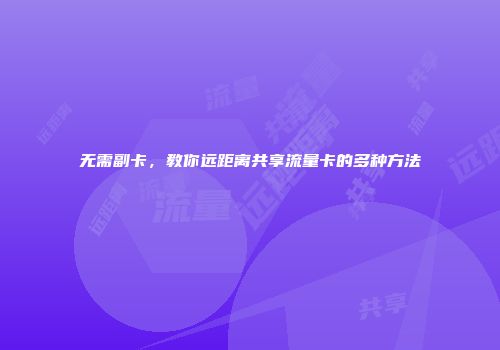无需副卡，教你远距离共享流量卡的多种方法