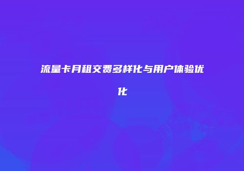 流量卡月租交费多样化与用户体验优化