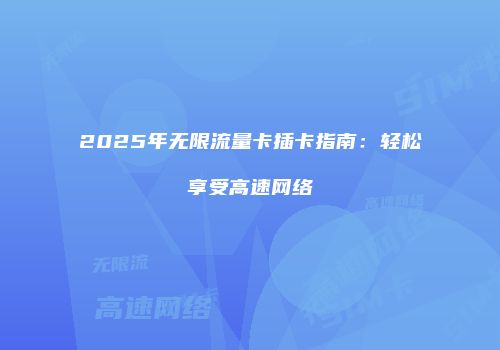 2025年无限流量卡插卡指南：轻松享受高速网络