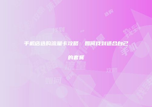 手机店选购流量卡攻略：如何找到适合自己的套餐