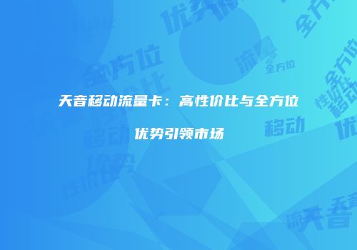 天音移动流量卡：高性价比与全方位优势引领市场