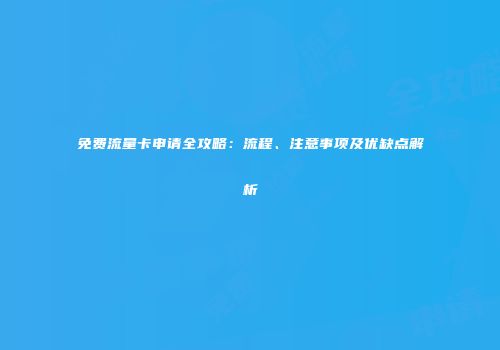 免费流量卡申请全攻略：流程、注意事项及优缺点解析
