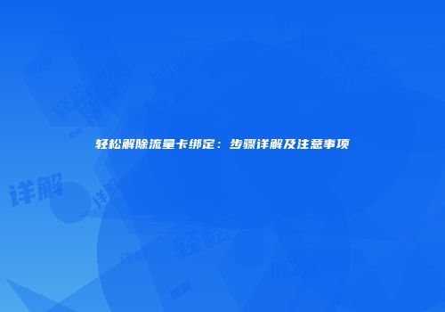 轻松解除流量卡绑定：步骤详解及注意事项
