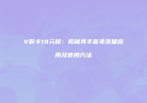 V粉卡19元版：揭秘其丰富免流量应用及使用方法