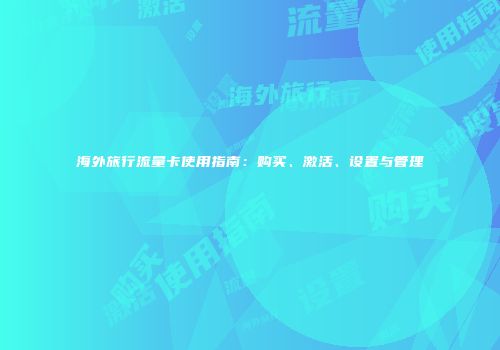 海外旅行流量卡使用指南：购买、激活、设置与管理