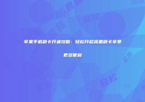 苹果手机副卡开通攻略：轻松开启流量副卡享受更多便利