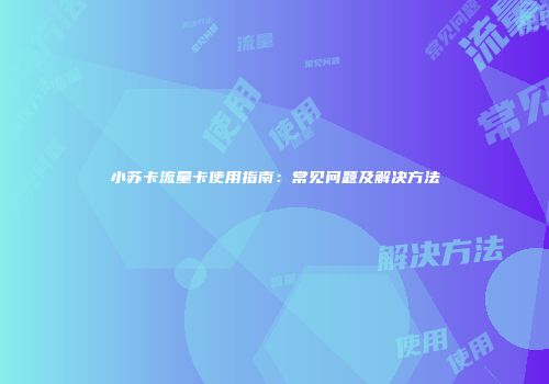 小苏卡流量卡使用指南：常见问题及解决方法