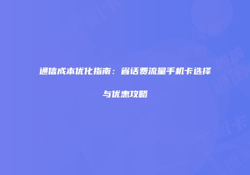 通信成本优化指南：省话费流量手机卡选择与优惠攻略