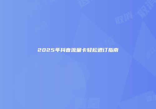 2025年抖音流量卡轻松退订指南