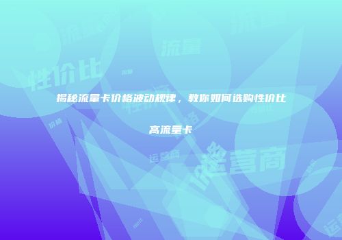揭秘流量卡价格波动规律，教你如何选购性价比高流量卡