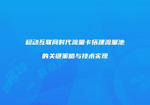 移动互联网时代流量卡搭建流量池的关键策略与技术实现