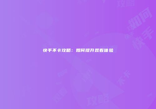 快手不卡攻略：如何提升观看体验