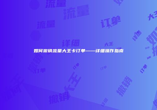 如何撤销流量大王卡订单——详细操作指南