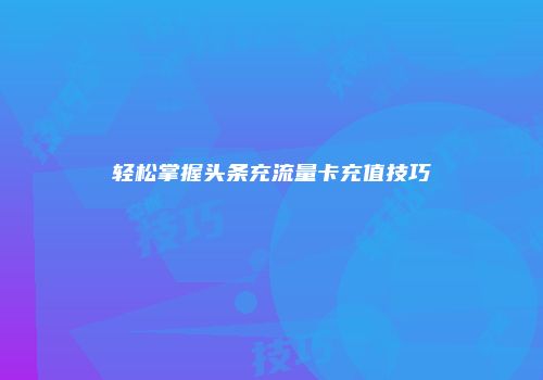 轻松掌握头条充流量卡充值技巧