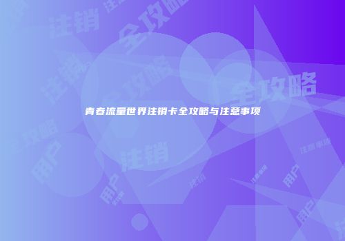 青春流量世界注销卡全攻略与注意事项