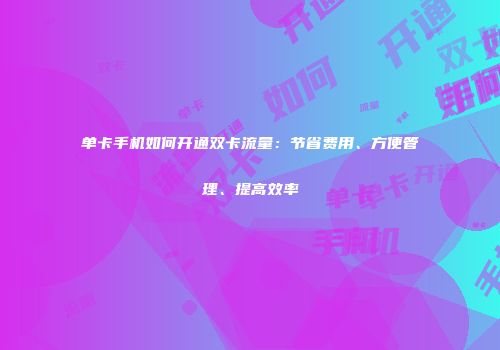 单卡手机如何开通双卡流量：节省费用、方便管理、提高效率
