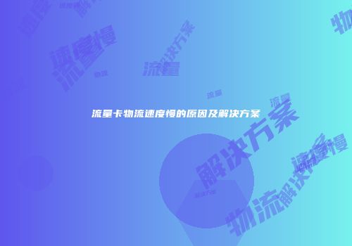 流量卡物流速度慢的原因及解决方案