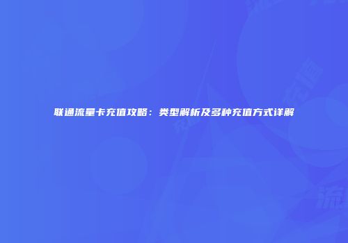 联通流量卡充值攻略：类型解析及多种充值方式详解