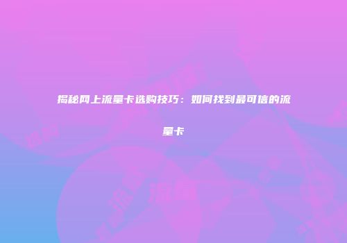 揭秘网上流量卡选购技巧：如何找到最可信的流量卡