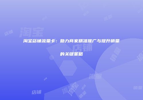 淘宝店铺流量卡：助力商家精准推广与提升销量的关键策略