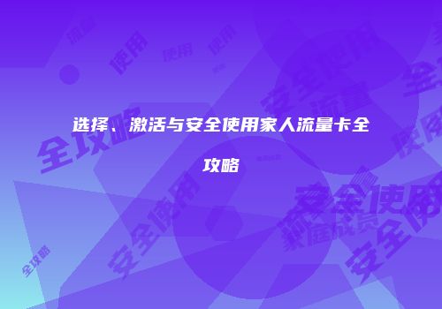 选择、激活与安全使用家人流量卡全攻略