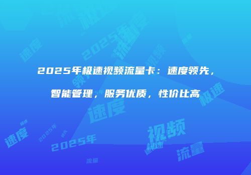 2025年极速视频流量卡：速度领先，智能管理，服务优质，性价比高