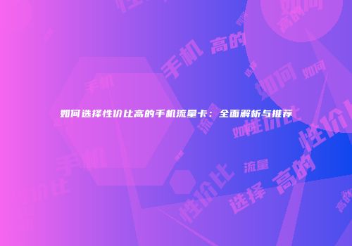 如何选择性价比高的手机流量卡：全面解析与推荐
