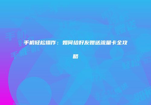 手机轻松操作：如何给好友赠送流量卡全攻略