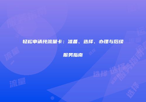 轻松申请纯流量卡：准备、选择、办理与后续服务指南