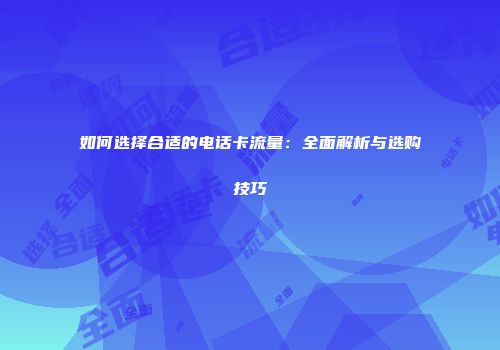 如何选择合适的电话卡流量：全面解析与选购技巧