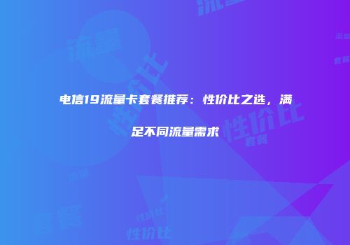 电信19流量卡套餐推荐：性价比之选，满足不同流量需求