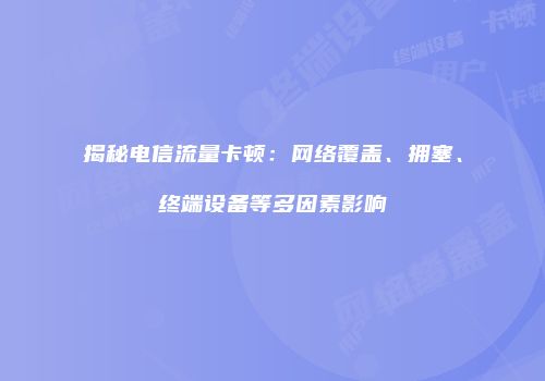 揭秘电信流量卡顿：网络覆盖、拥塞、终端设备等多因素影响