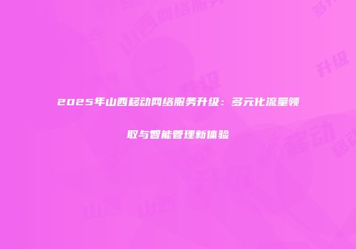 2025年山西移动网络服务升级：多元化流量领取与智能管理新体验
