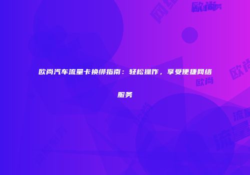 欧尚汽车流量卡换绑指南：轻松操作，享受便捷网络服务