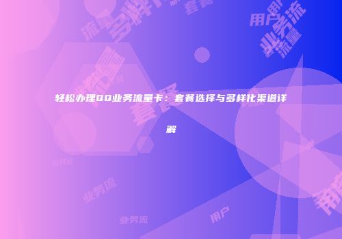 轻松办理QQ业务流量卡：套餐选择与多样化渠道详解
