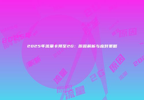 2025年流量卡降至2G：原因解析与应对策略